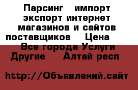 Парсинг , импорт экспорт интернет-магазинов и сайтов поставщиков. › Цена ­ 500 - Все города Услуги » Другие   . Алтай респ.